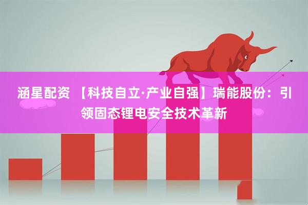 涵星配资 【科技自立·产业自强】瑞能股份：引领固态锂电安全技术革新